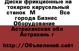 Диски фрикционные на токарно-карусельный станок 1М553, 1531 - Все города Бизнес » Оборудование   . Астраханская обл.,Астрахань г.